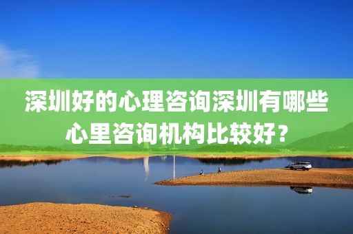 深圳好的心理咨询深圳有哪些心里咨询机构比较好？
