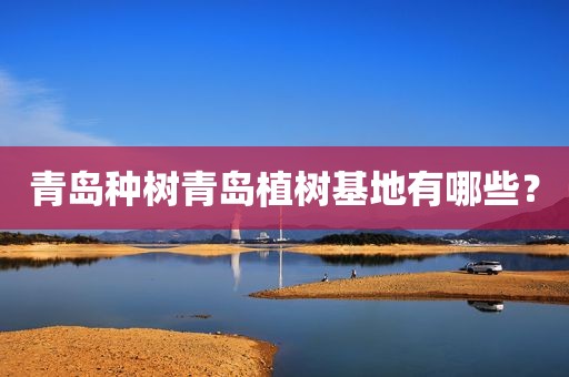 青岛种树青岛植树基地有哪些？