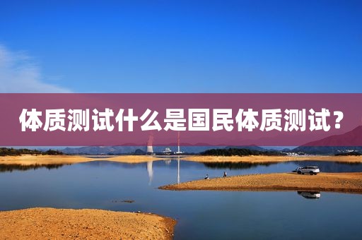 体质测试什么是国民体质测试？
