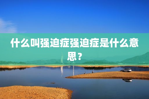 什么叫强迫症强迫症是什么意思？