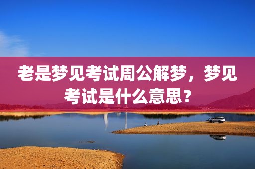 老是梦见考试周公解梦，梦见考试是什么意思？