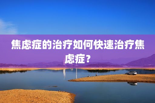 焦虑症的治疗如何快速治疗焦虑症？