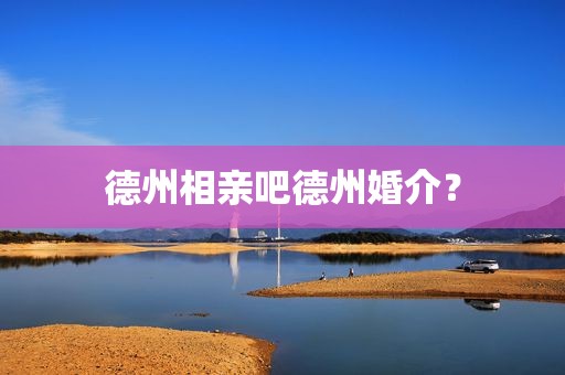 德州相亲吧德州婚介？