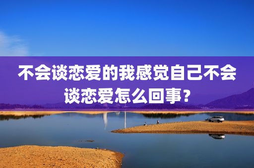 不会谈恋爱的我感觉自己不会谈恋爱怎么回事？