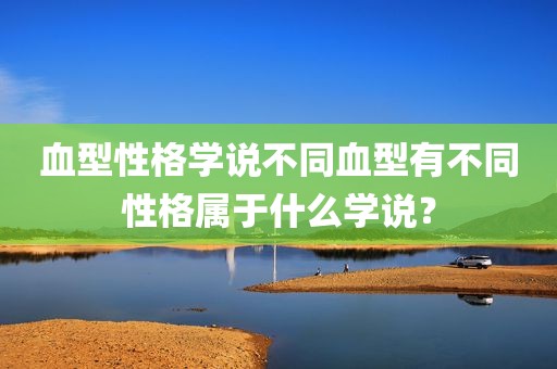 血型性格学说不同血型有不同性格属于什么学说？