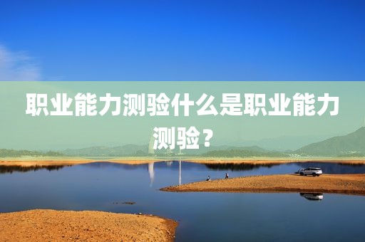 职业能力测验什么是职业能力测验？