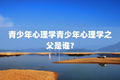 青少年心理学青少年心理学之父是谁？