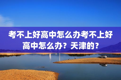 考不上好高中怎么办考不上好高中怎么办？天津的？