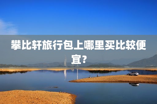 攀比轩旅行包上哪里买比较便宜？