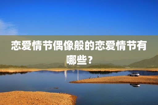 恋爱情节偶像般的恋爱情节有哪些？