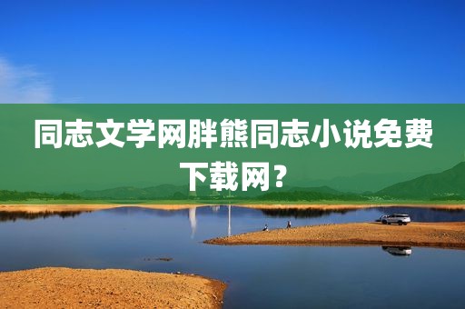 同志文学网胖熊同志小说免费下载网？