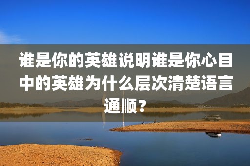 谁是你的英雄说明谁是你心目中的英雄为什么层次清楚语言通顺？