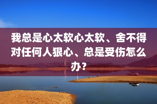 我总是心太软心太软、舍不得对任何人狠心、总是受伤怎么办？