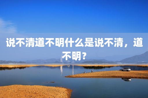 说不清道不明什么是说不清，道不明？