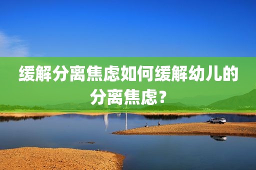 缓解分离焦虑如何缓解幼儿的分离焦虑？