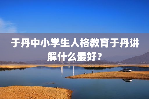 于丹中小学生人格教育于丹讲解什么最好？