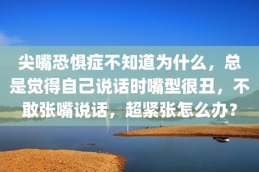 尖嘴恐惧症不知道为什么，总是觉得自己说话时嘴型很丑，不敢张嘴说话，超紧张怎么办？
