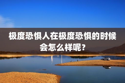 极度恐惧人在极度恐惧的时候会怎么样呢？