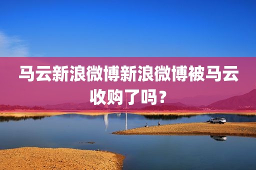 马云新浪微博新浪微博被马云收购了吗？