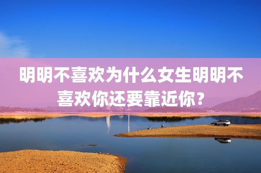 明明不喜欢为什么女生明明不喜欢你还要靠近你？