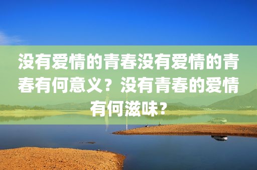 没有爱情的青春没有爱情的青春有何意义？没有青春的爱情有何滋味？