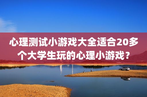 心理测试小游戏大全适合20多个大学生玩的心理小游戏？