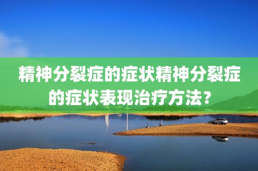 精神分裂症的症状精神分裂症的症状表现治疗方法？