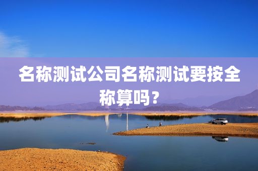 名称测试公司名称测试要按全称算吗？