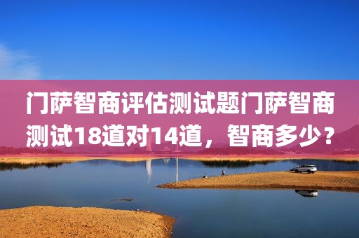 门萨智商评估测试题门萨智商测试18道对14道，智商多少？