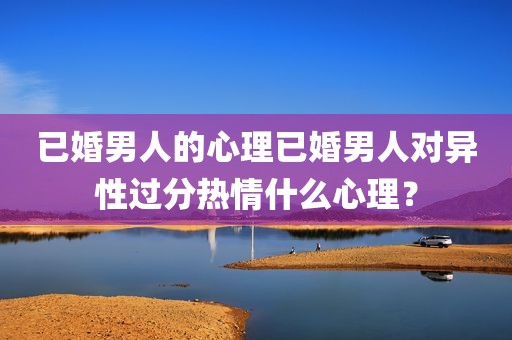 已婚男人的心理已婚男人对异性过分热情什么心理？