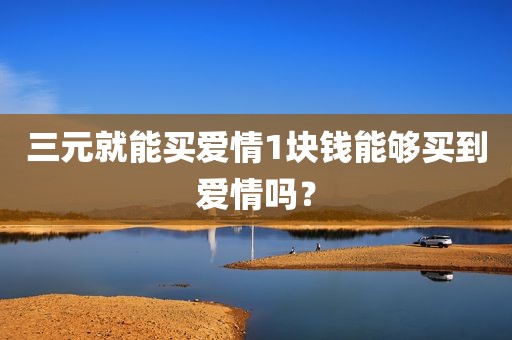 三元就能买爱情1块钱能够买到爱情吗？