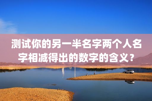 测试你的另一半名字两个人名字相减得出的数字的含义？