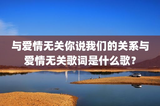 与爱情无关你说我们的关系与爱情无关歌词是什么歌？