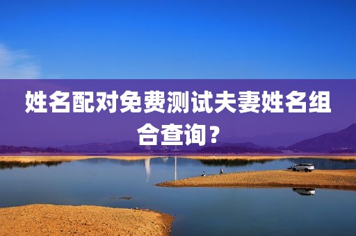 姓名配对免费测试夫妻姓名组合查询？