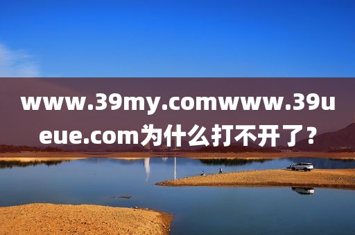 www.39my.comwww.39ueue.com为什么打不开了？