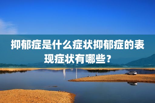 抑郁症是什么症状抑郁症的表现症状有哪些？