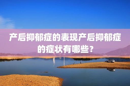 产后抑郁症的表现产后抑郁症的症状有哪些？