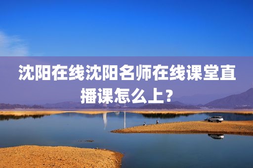 沈阳在线沈阳名师在线课堂直播课怎么上？