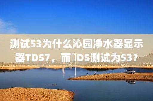 测试53为什么沁园净水器显示器TDS7，而丅DS测试为53？