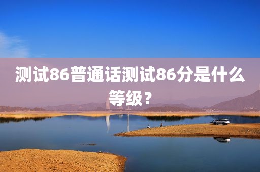 测试86普通话测试86分是什么等级？