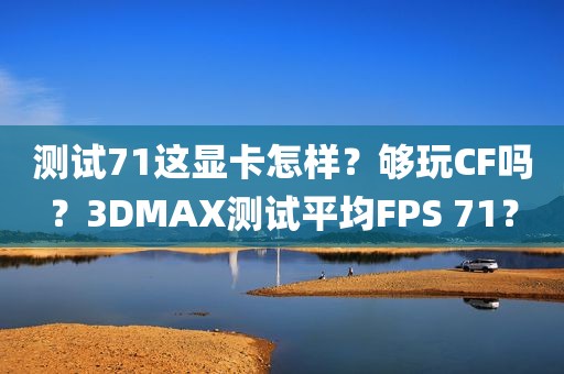 测试71这显卡怎样？够玩CF吗？3DMAX测试平均FPS 71？