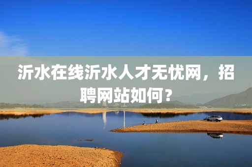 沂水在线沂水人才无忧网，招聘网站如何？