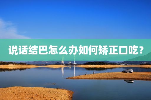 说话结巴怎么办如何矫正口吃？