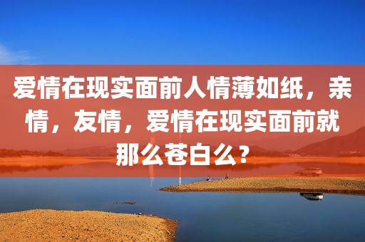 爱情在现实面前人情薄如纸，亲情，友情，爱情在现实面前就那么苍白么？