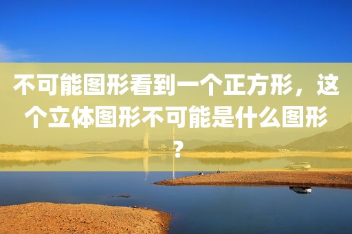 不可能图形看到一个正方形，这个立体图形不可能是什么图形？