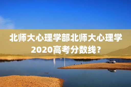北师大心理学部北师大心理学2020高考分数线？