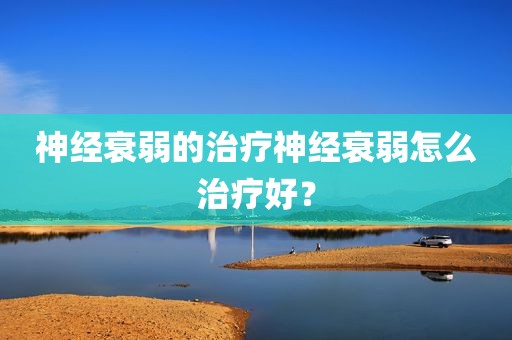 神经衰弱的治疗神经衰弱怎么治疗好？