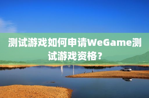 测试游戏如何申请WeGame测试游戏资格？