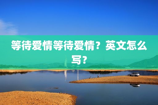 等待爱情等待爱情？英文怎么写？