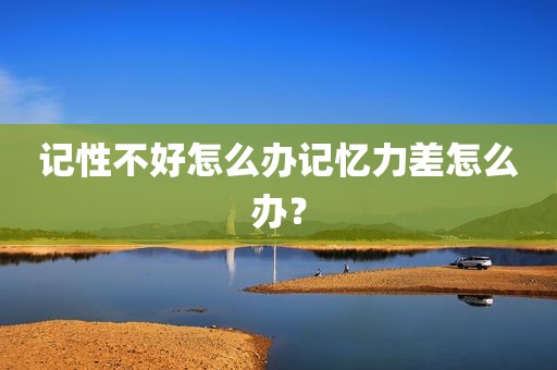 记性不好怎么办记忆力差怎么办？